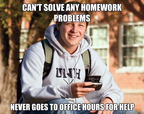 CAN'T SOLVE ANY HOMEWORK PROBLEMS NEVER GOES TO OFFICE HOURS FOR HELP  College Freshman