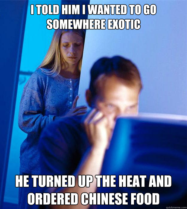 I told him I wanted to go somewhere exotic He turned up the heat and ordered chinese food  Redditors Wife