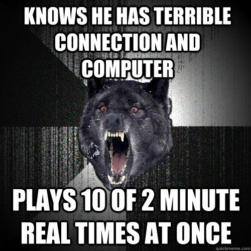 Knows he has terrible connection and computer Plays 10 of 2 minute real times at once - Knows he has terrible connection and computer Plays 10 of 2 minute real times at once  Misc
