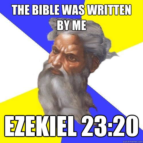 The Bible was written
by me Ezekiel 23:20  Advice God