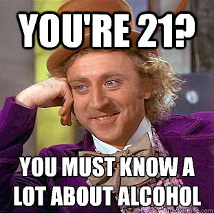 You're 21? You must know a lot about alcohol
 - You're 21? You must know a lot about alcohol
  Creepy Wonka