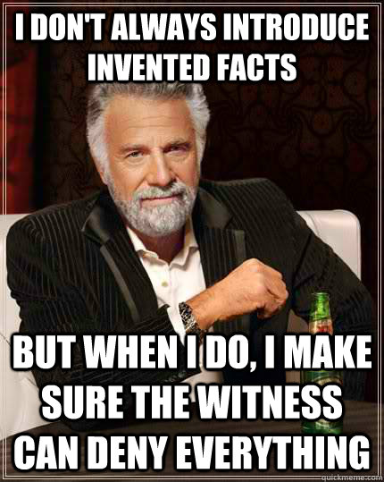 I don't always introduce invented facts but when I do, I make sure the witness can deny everything  The Most Interesting Man In The World
