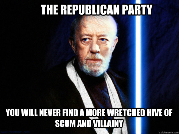 The Republican party you will never find a more wretched hive of scum and villainy - The Republican party you will never find a more wretched hive of scum and villainy  dundee kenobi