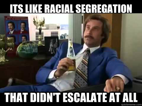 ITS LIKE RACIAL SEGREGATION that didn't escalate at all  - ITS LIKE RACIAL SEGREGATION that didn't escalate at all   Well That Escalated Quickly