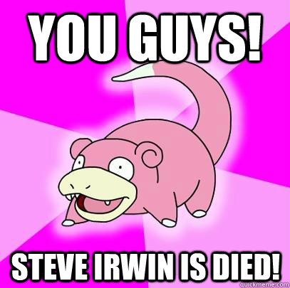 You guys! Steve irwin is died!  Slowpoke