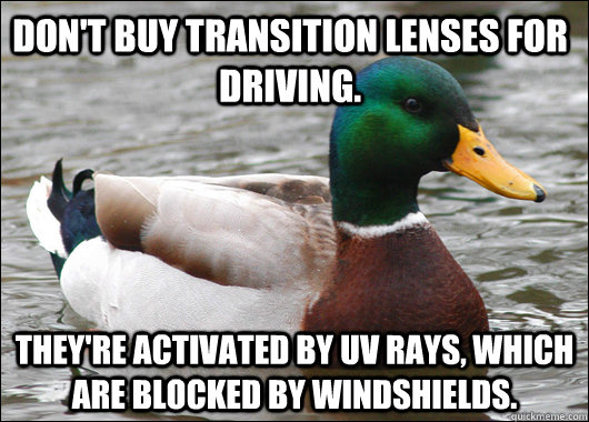 Don't buy transition lenses for driving. They're activated by UV rays, which are blocked by windshields.    Actual Advice Mallard
