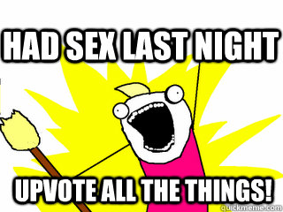 Upvote all the things! Had sex last night  All The Thigns
