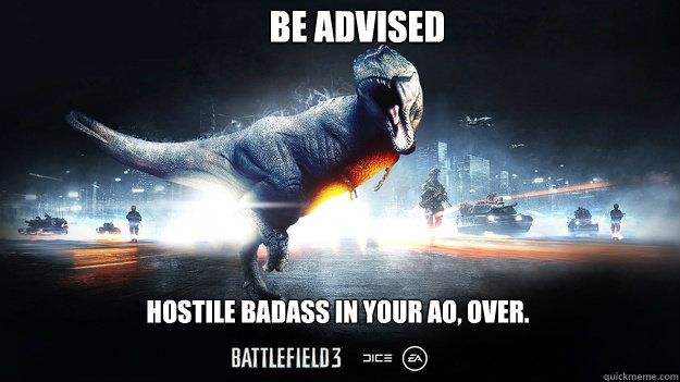 BE ADVISED HOSTILE BADASS IN YOUR AO, OVER.  