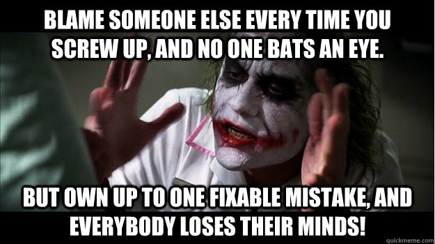 Blame someone else every time you screw up, and no one bats an eye. But own up to one fixable mistake, and EVERYBODY LOSES THeir minds!  Joker Mind Loss