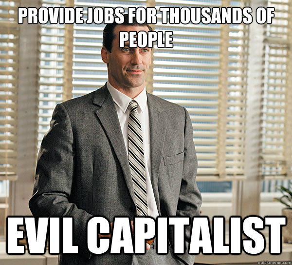 PROVIDE JOBS FOR THOUSANDS OF PEOPLE EVIL CAPITALIST  evil-capitalist
