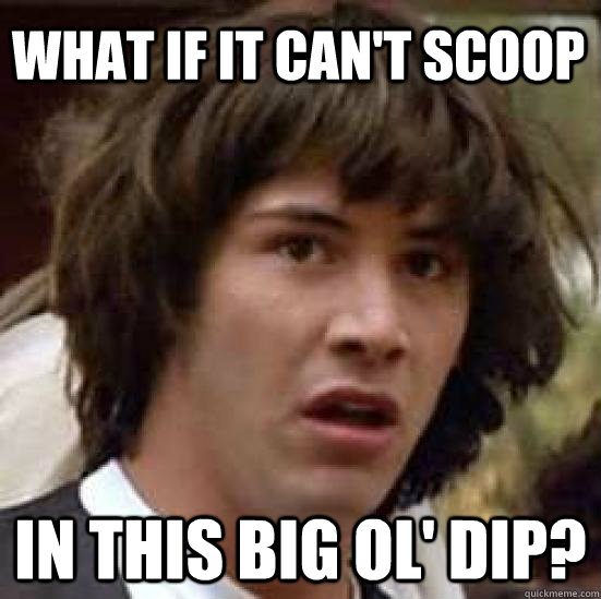 What if it can't scoop in this big ol' dip?  conspiracy keanu
