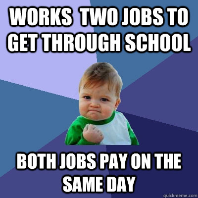Works  two jobs to get through school both jobs pay on the same day  Success Kid