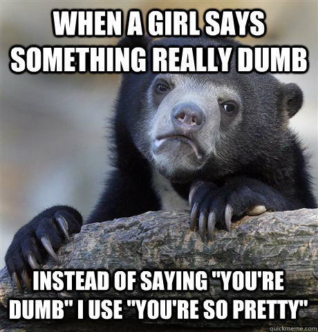When a girl says something really dumb instead of saying 