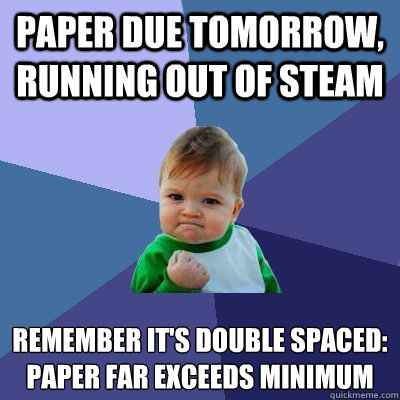 Paper due tomorrow, running out of steam Remember it's double spaced:
paper far exceeds minimum  Success Kid
