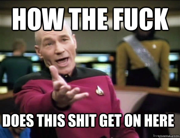 how the fuck does this shit get on here  Annoyed Picard HD