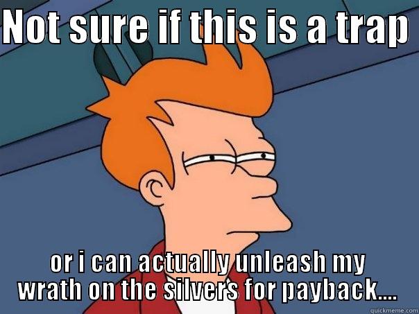 NOT SURE IF THIS IS A TRAP  OR I CAN ACTUALLY UNLEASH MY WRATH ON THE SILVERS FOR PAYBACK.... Futurama Fry