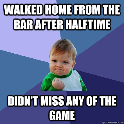 Walked home from the bar after halftime didn't miss any of the game  Success Kid