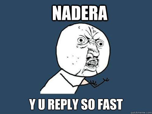 Nadera Y u reply so fast  Y U No