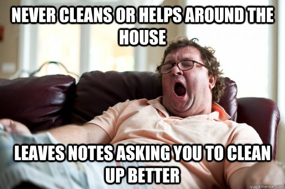 Never cleans or helps around the house leaves notes asking you to clean up better  