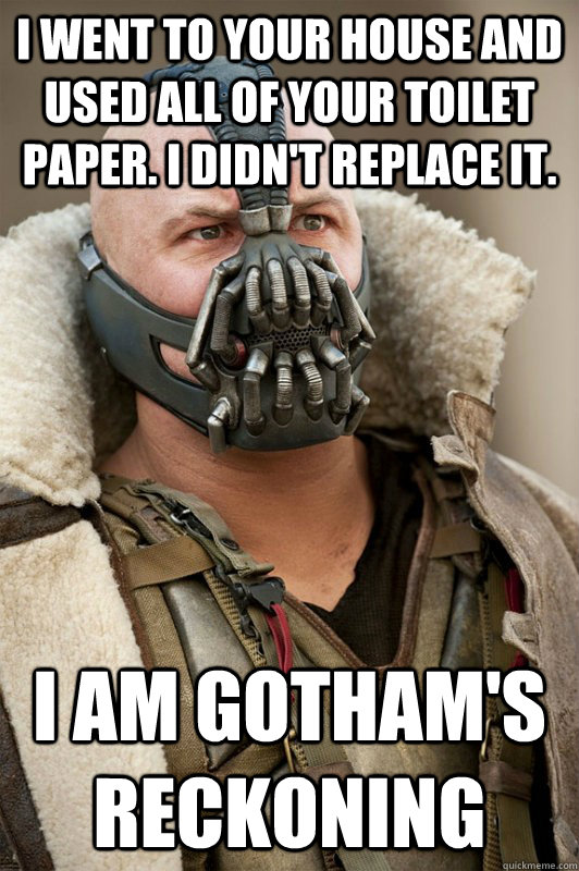 I went to your house and used all of your toilet paper. I didn't replace it. I am gotham's reckoning   Bane
