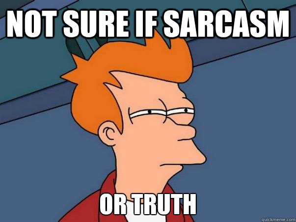 Not sure if sarcasm or truth  Not sure Fry