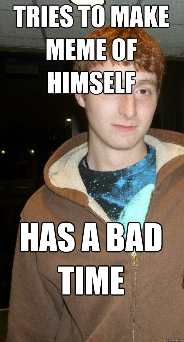 tries to make meme of himself has a bad time  