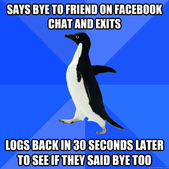 Says bye to friend on facebook chat and exits logs back in 30 seconds later to see if they said bye too  Socially Awkward Penguin