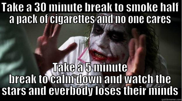 TAKE A 30 MINUTE BREAK TO SMOKE HALF A PACK OF CIGARETTES AND NO ONE CARES TAKE A 5 MINUTE BREAK TO CALM DOWN AND WATCH THE STARS AND EVERBODY LOSES THEIR MINDS Joker Mind Loss