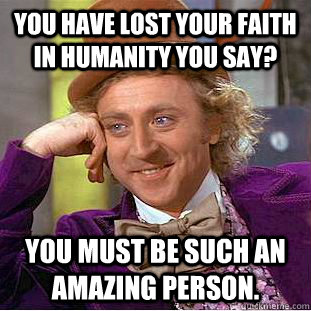 You have lost your faith in humanity you say? you must be such an amazing person.  Condescending Wonka