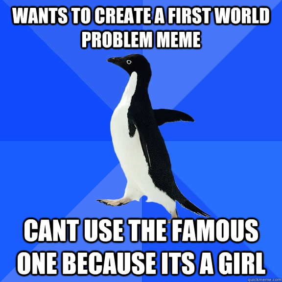 wants to create a first world problem meme cant use the famous one because its a girl  Socially Awkward Penguin