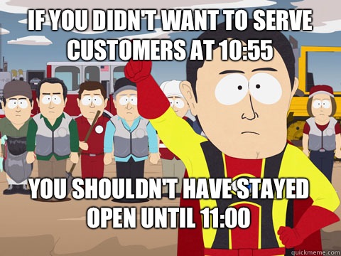If you didn't want to serve customers at 10:55 you shouldn't have stayed open until 11:00 - If you didn't want to serve customers at 10:55 you shouldn't have stayed open until 11:00  Captain Hindsight