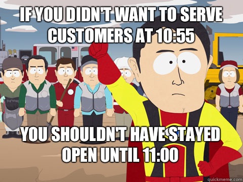 If you didn't want to serve customers at 10:55 you shouldn't have stayed open until 11:00  Captain Hindsight