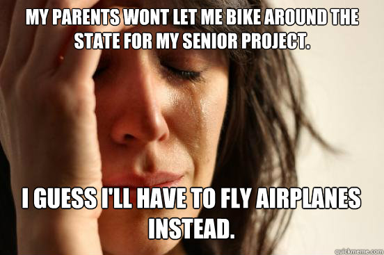 My parents wont let me bike around the state for my senior project. I guess I'll have to fly airplanes instead.  First World Problems