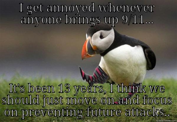 truly the most unpopular of all opinions...I am such an asshole ): - I GET ANNOYED WHENEVER ANYONE BRINGS UP 9/11... IT'S BEEN 13 YEARS, I THINK WE SHOULD JUST MOVE ON AND FOCUS ON PREVENTING FUTURE ATTACKS.. Misc