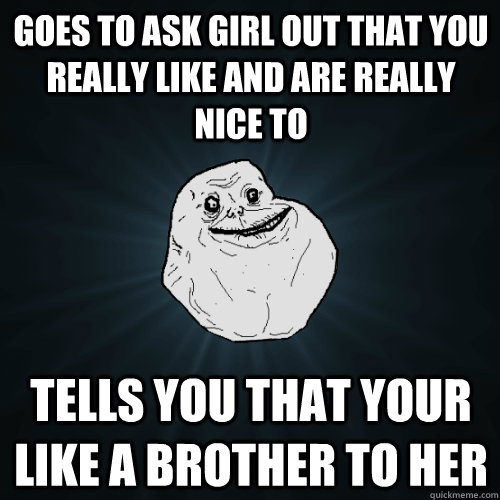Goes to ask girl out that you really like and are really nice to Tells you that your like a brother to her  Forever Alone