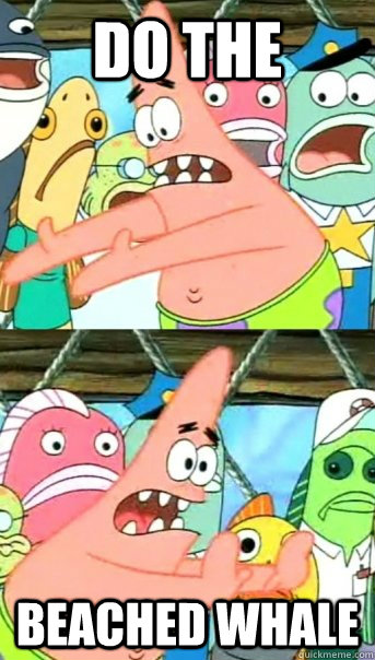 Do the beached whale  Push it somewhere else Patrick
