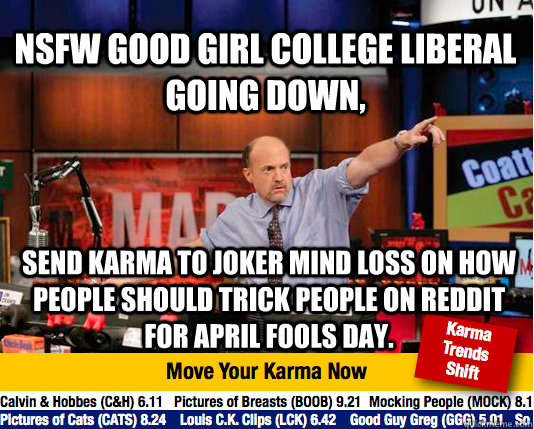 NSFW Good Girl College liberal going down, Send Karma to Joker Mind Loss on how people should trick people on reddit for April Fools day.  Mad Karma with Jim Cramer