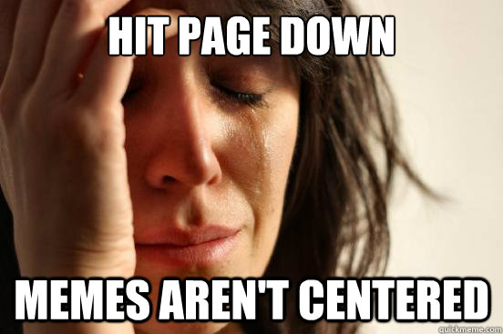 HIT PAGE DOWN MEMES AREN'T CENTERED  First World Problems