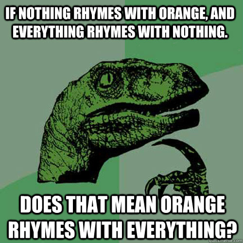 If nothing rhymes with orange, and everything rhymes with nothing. Does that mean orange rhymes with everything? - If nothing rhymes with orange, and everything rhymes with nothing. Does that mean orange rhymes with everything?  Philosoraptor