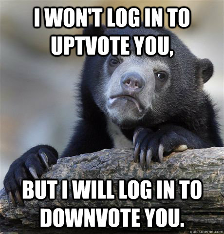 I won't log in to uptvote you, but I will log in to downvote you.  Confession Bear