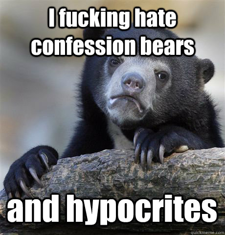 I fucking hate confession bears and hypocrites  Confession Bear
