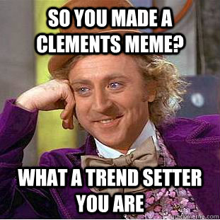 So you made a clements meme? What a trend setter you are  Creepy Wonka