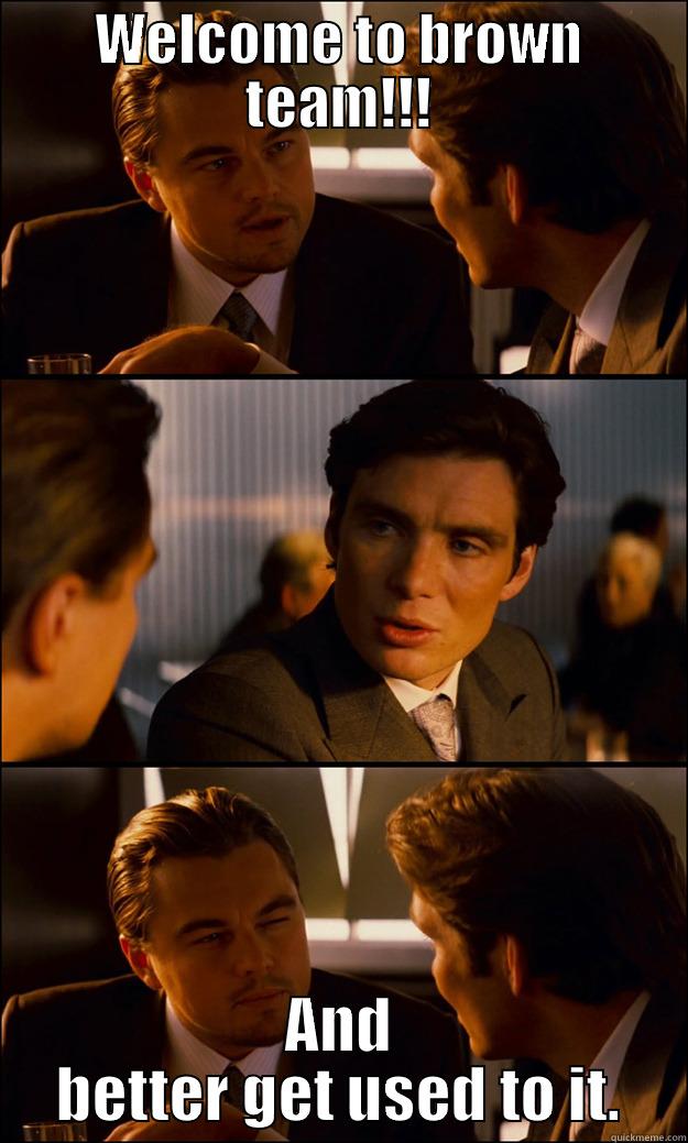 WELCOME TO BROWN TEAM!!! AND BETTER GET USED TO IT. Inception
