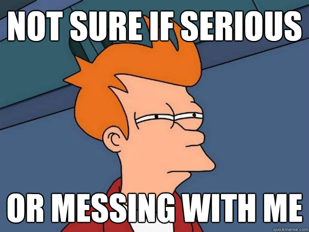 not sure if serious or messing with me - not sure if serious or messing with me  Futurama Fry