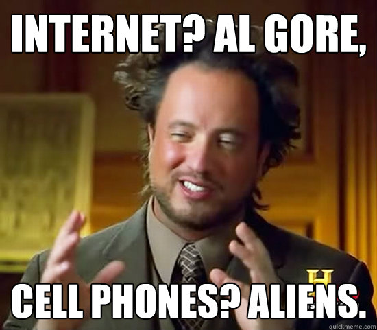 Internet? al gore, cell phones? aliens.  Ancient Aliens