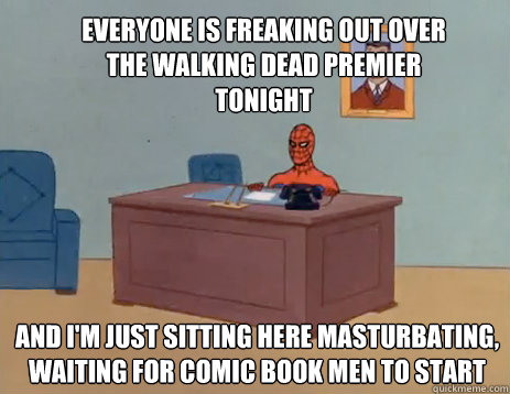 Everyone is freaking out over the walking dead premier tonight And i'm just sitting here masturbating, waiting for comic book men to start  masturbating spiderman