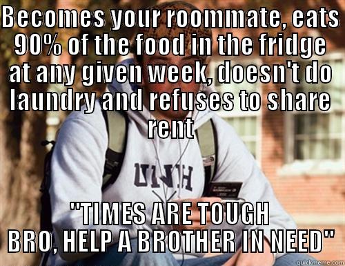 Times are tough, bro! - BECOMES YOUR ROOMMATE, EATS 90% OF THE FOOD IN THE FRIDGE AT ANY GIVEN WEEK, DOESN'T DO LAUNDRY AND REFUSES TO SHARE RENT 