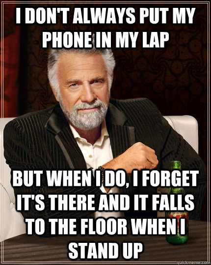 I don't always put my phone in my lap but when I do, I forget it's there and it falls to the floor when i stand up  The Most Interesting Man In The World