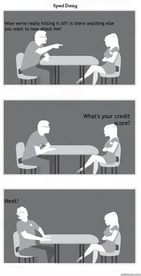 Wow we're really hitting it off! Is there anything else you want to now about me? What's your credit score? Next!  Speed Dating