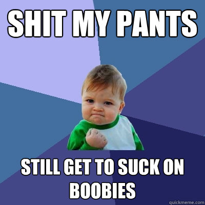 Shit my pants Still get to suck on boobies - Shit my pants Still get to suck on boobies  Success Kid